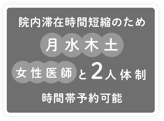 院内滞在時間短縮のため月水木土女性医師と2人体制。時間帯予約可能。